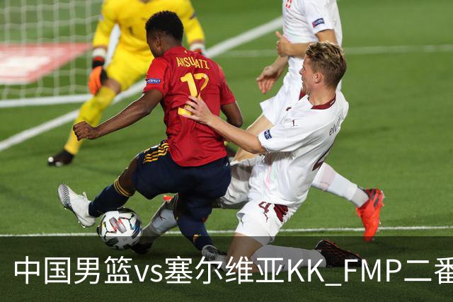 中国男篮vs塞尔维亚KK FMP二番战名单：徐昕庞峥麟领衔 杨曦皓在列