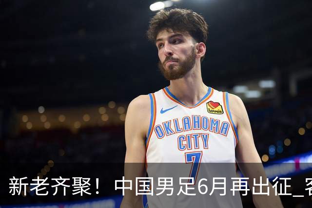 新老齐聚！中国男足6月再出征 客战新加坡主场对阵泰国